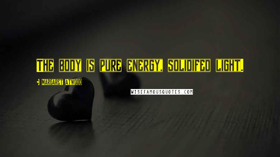 Margaret Atwood Quotes: The body is pure energy, solidifed light.