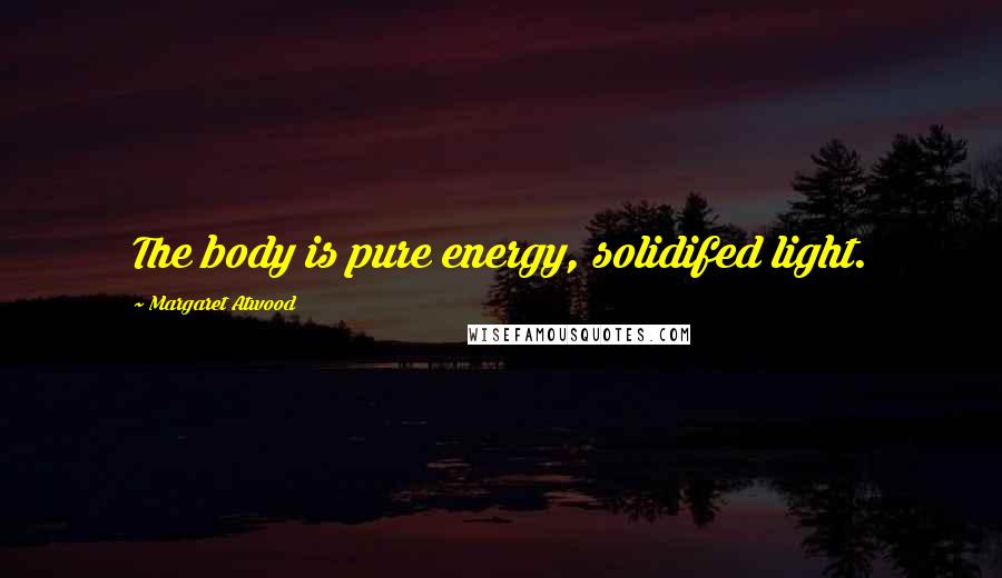 Margaret Atwood Quotes: The body is pure energy, solidifed light.