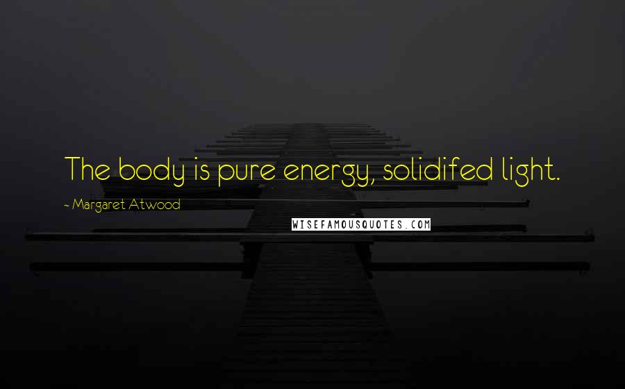 Margaret Atwood Quotes: The body is pure energy, solidifed light.