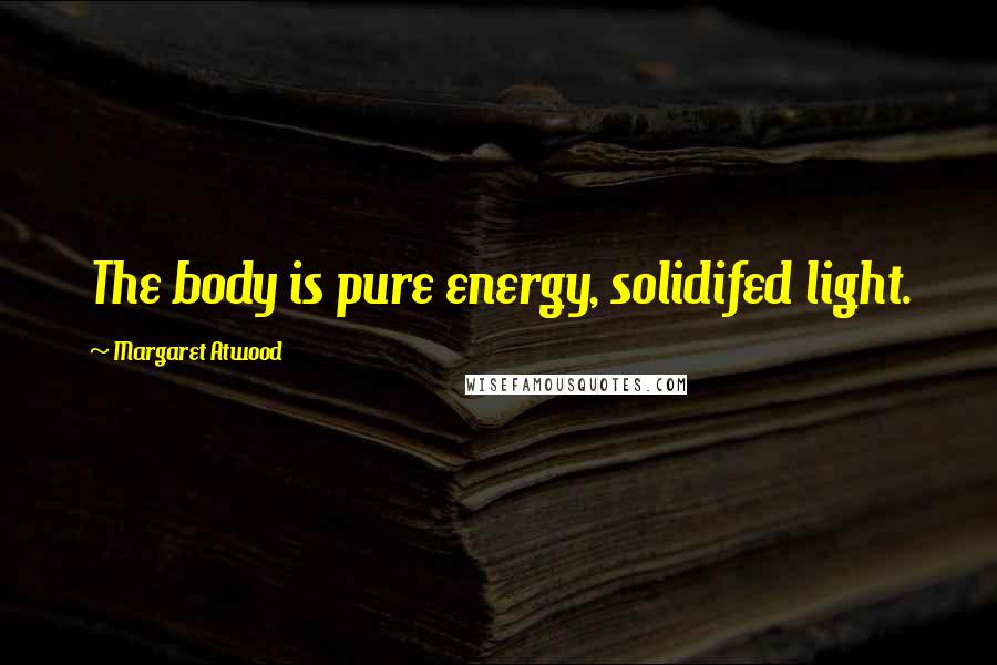 Margaret Atwood Quotes: The body is pure energy, solidifed light.