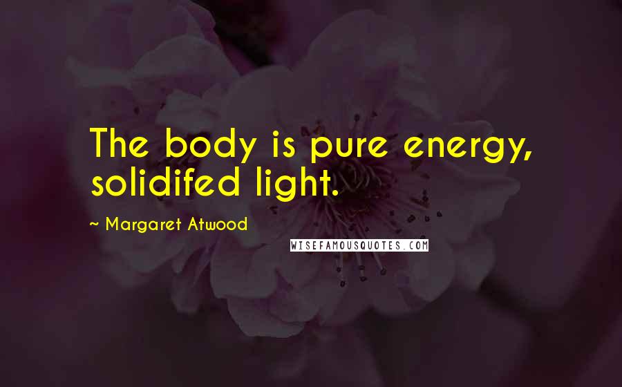 Margaret Atwood Quotes: The body is pure energy, solidifed light.