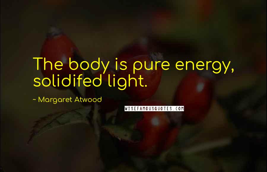Margaret Atwood Quotes: The body is pure energy, solidifed light.