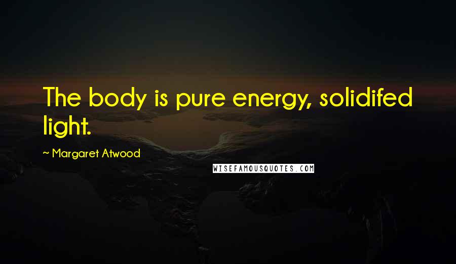 Margaret Atwood Quotes: The body is pure energy, solidifed light.