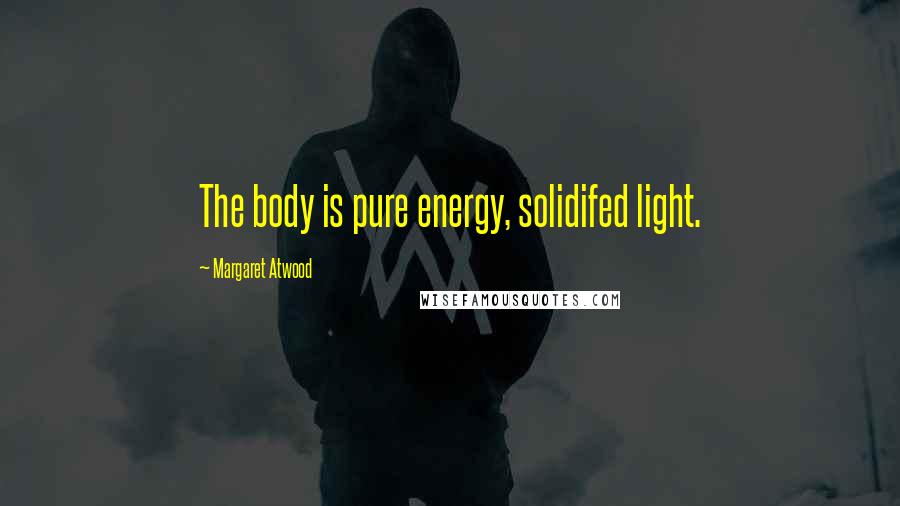 Margaret Atwood Quotes: The body is pure energy, solidifed light.