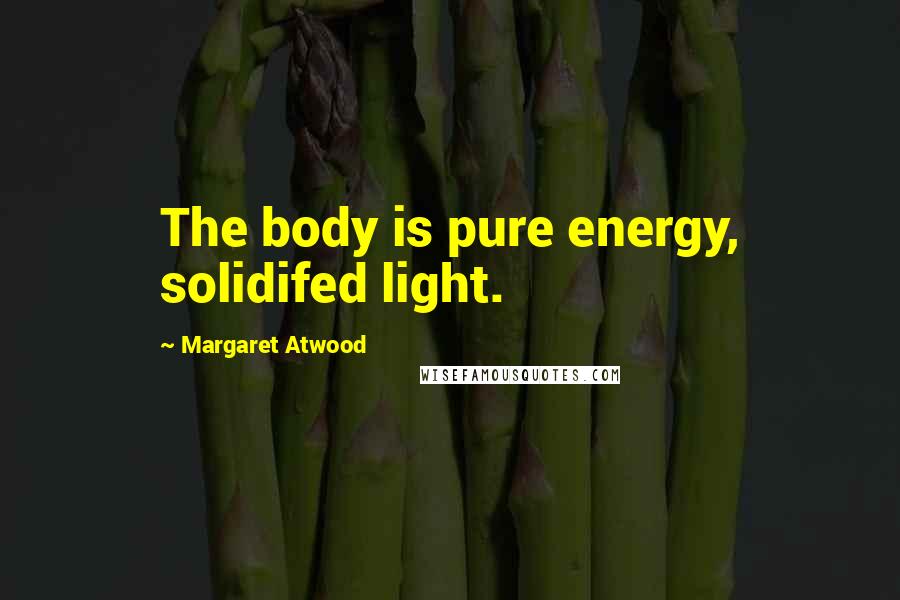 Margaret Atwood Quotes: The body is pure energy, solidifed light.