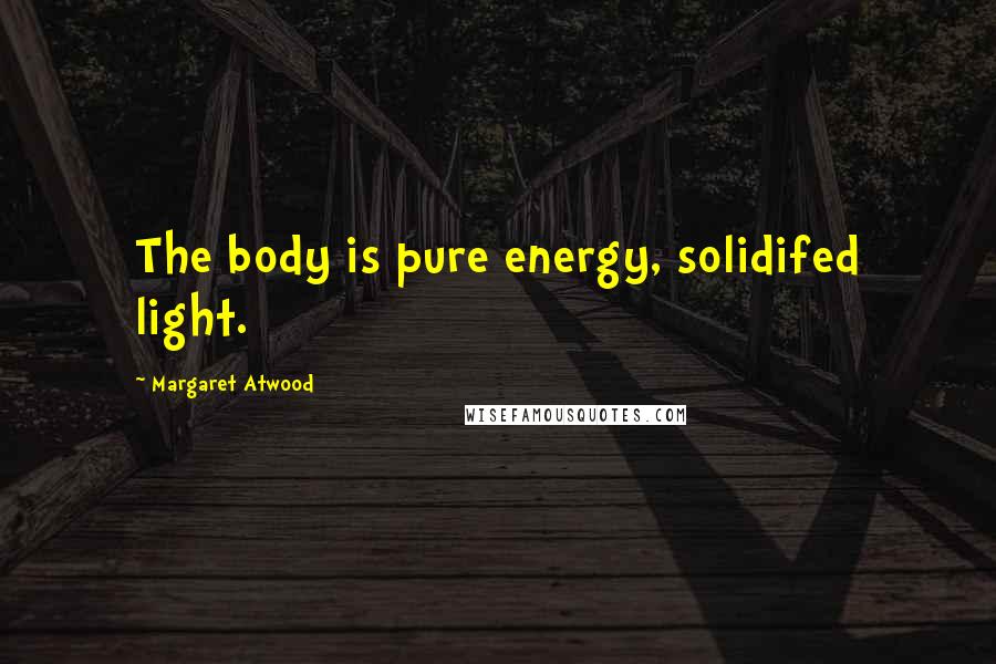 Margaret Atwood Quotes: The body is pure energy, solidifed light.