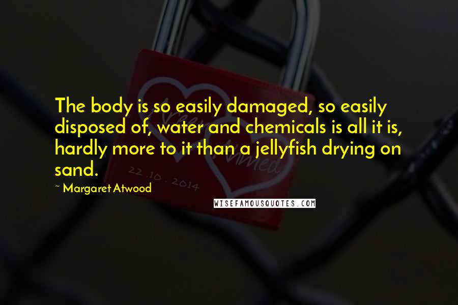 Margaret Atwood Quotes: The body is so easily damaged, so easily disposed of, water and chemicals is all it is, hardly more to it than a jellyfish drying on sand.