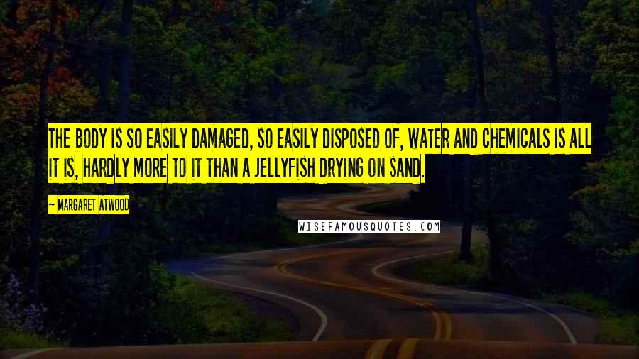 Margaret Atwood Quotes: The body is so easily damaged, so easily disposed of, water and chemicals is all it is, hardly more to it than a jellyfish drying on sand.