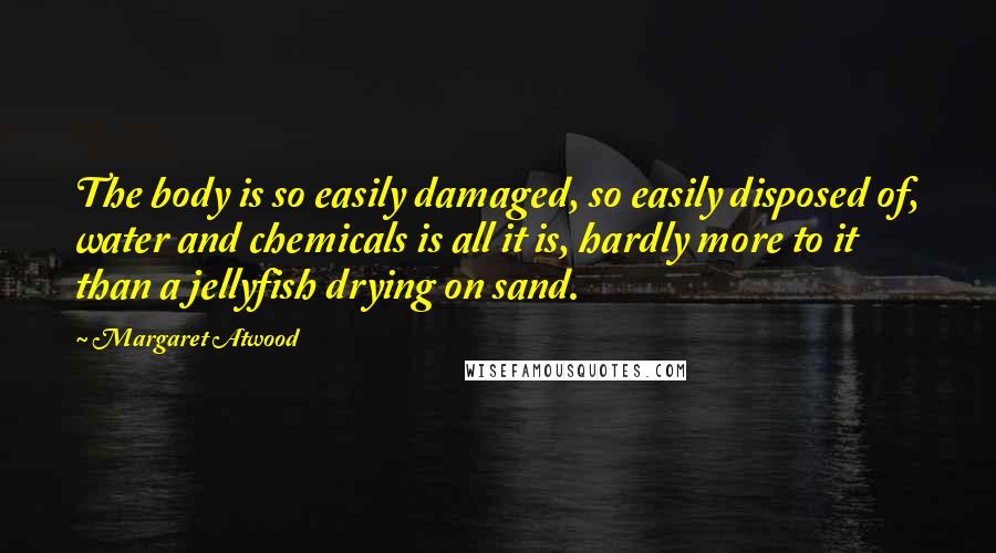 Margaret Atwood Quotes: The body is so easily damaged, so easily disposed of, water and chemicals is all it is, hardly more to it than a jellyfish drying on sand.