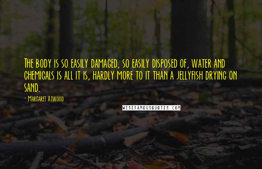 Margaret Atwood Quotes: The body is so easily damaged, so easily disposed of, water and chemicals is all it is, hardly more to it than a jellyfish drying on sand.