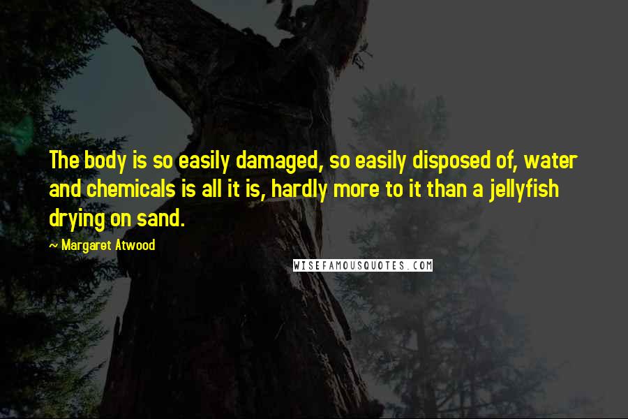 Margaret Atwood Quotes: The body is so easily damaged, so easily disposed of, water and chemicals is all it is, hardly more to it than a jellyfish drying on sand.