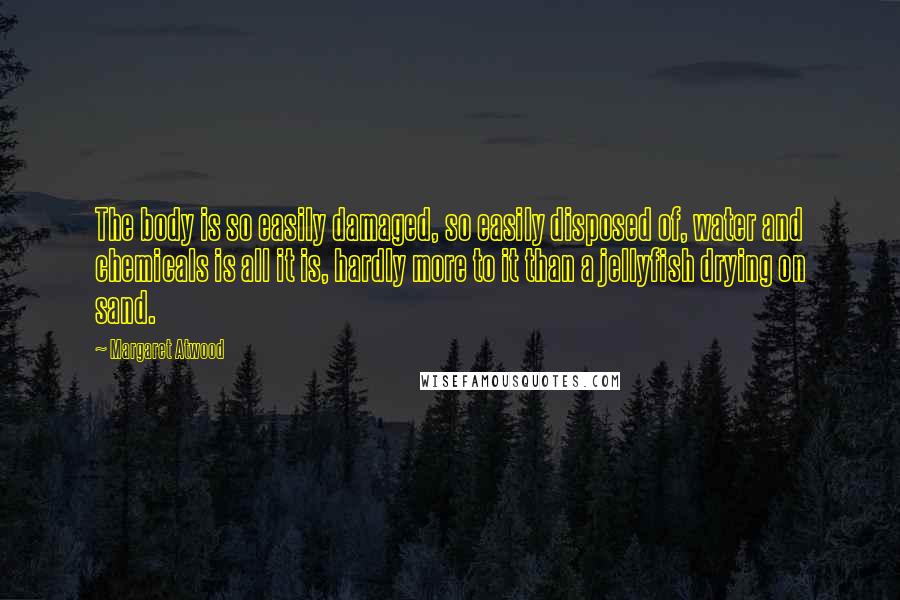 Margaret Atwood Quotes: The body is so easily damaged, so easily disposed of, water and chemicals is all it is, hardly more to it than a jellyfish drying on sand.