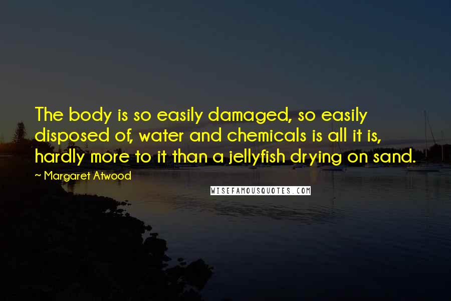 Margaret Atwood Quotes: The body is so easily damaged, so easily disposed of, water and chemicals is all it is, hardly more to it than a jellyfish drying on sand.