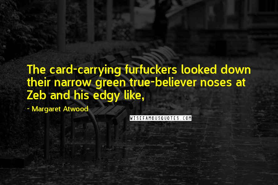 Margaret Atwood Quotes: The card-carrying furfuckers looked down their narrow green true-believer noses at Zeb and his edgy like,