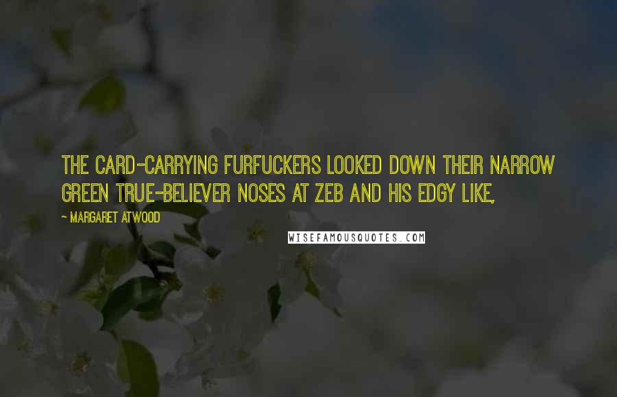 Margaret Atwood Quotes: The card-carrying furfuckers looked down their narrow green true-believer noses at Zeb and his edgy like,