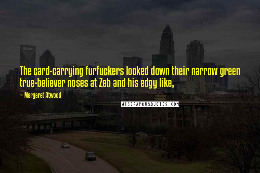 Margaret Atwood Quotes: The card-carrying furfuckers looked down their narrow green true-believer noses at Zeb and his edgy like,