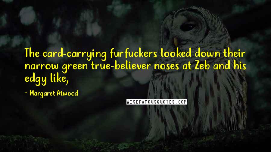 Margaret Atwood Quotes: The card-carrying furfuckers looked down their narrow green true-believer noses at Zeb and his edgy like,