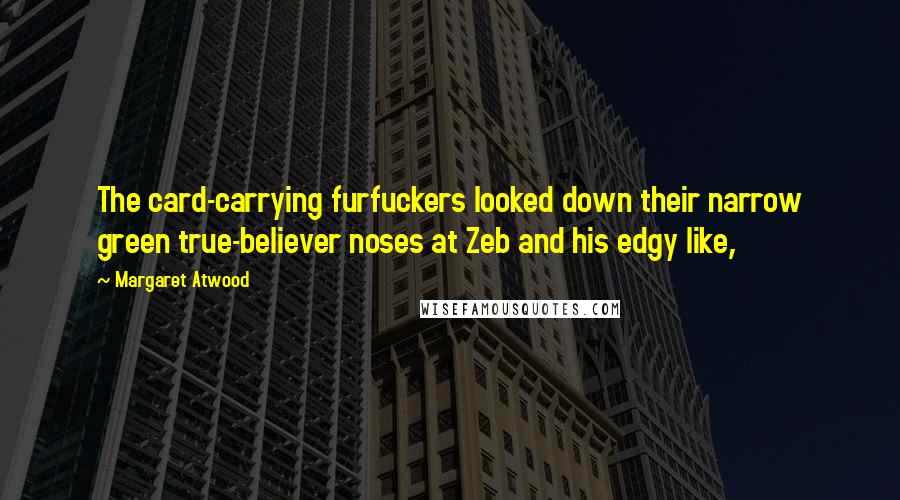 Margaret Atwood Quotes: The card-carrying furfuckers looked down their narrow green true-believer noses at Zeb and his edgy like,