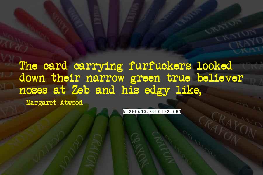 Margaret Atwood Quotes: The card-carrying furfuckers looked down their narrow green true-believer noses at Zeb and his edgy like,