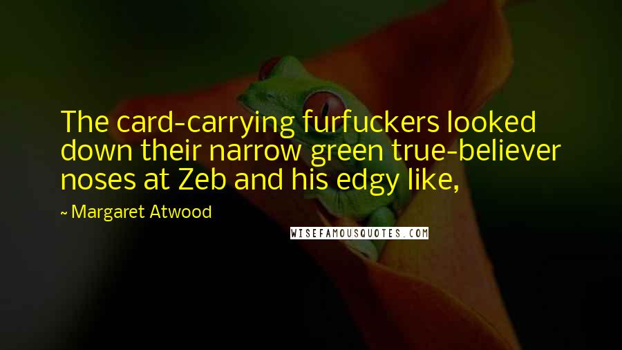 Margaret Atwood Quotes: The card-carrying furfuckers looked down their narrow green true-believer noses at Zeb and his edgy like,