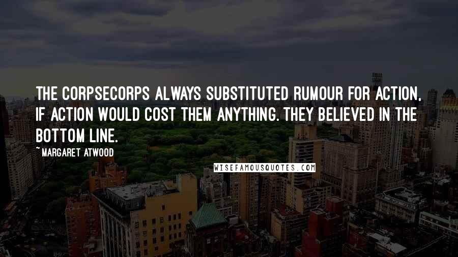 Margaret Atwood Quotes: The CorpSeCorps always substituted rumour for action, if action would cost them anything. They believed in the bottom line.