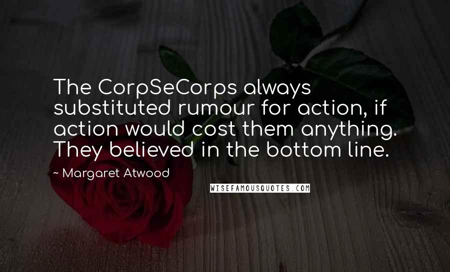 Margaret Atwood Quotes: The CorpSeCorps always substituted rumour for action, if action would cost them anything. They believed in the bottom line.