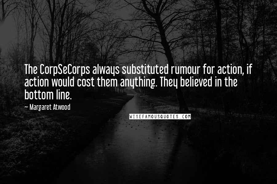 Margaret Atwood Quotes: The CorpSeCorps always substituted rumour for action, if action would cost them anything. They believed in the bottom line.