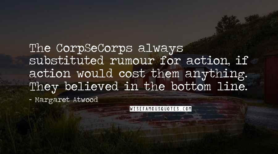 Margaret Atwood Quotes: The CorpSeCorps always substituted rumour for action, if action would cost them anything. They believed in the bottom line.