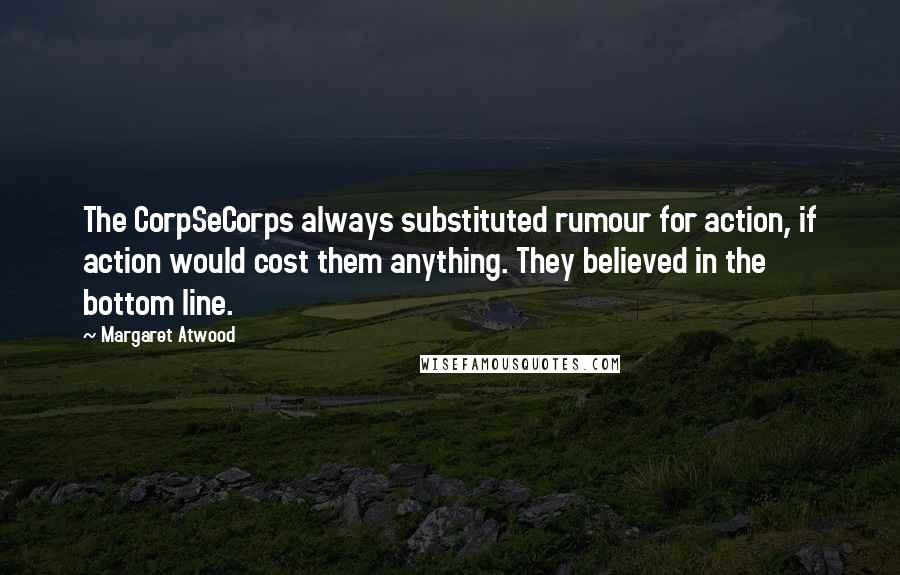 Margaret Atwood Quotes: The CorpSeCorps always substituted rumour for action, if action would cost them anything. They believed in the bottom line.