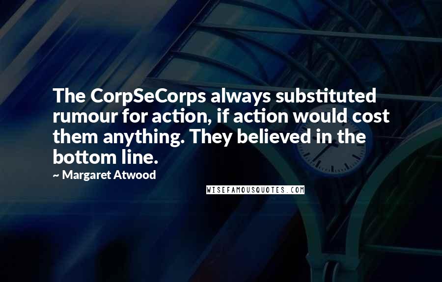 Margaret Atwood Quotes: The CorpSeCorps always substituted rumour for action, if action would cost them anything. They believed in the bottom line.
