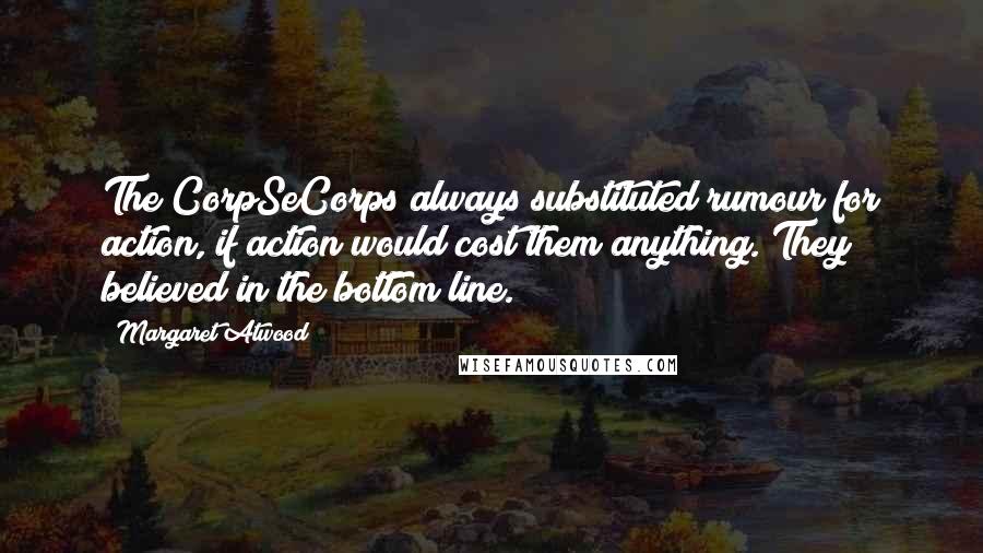 Margaret Atwood Quotes: The CorpSeCorps always substituted rumour for action, if action would cost them anything. They believed in the bottom line.