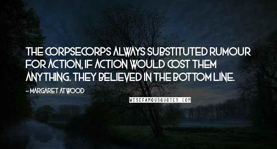 Margaret Atwood Quotes: The CorpSeCorps always substituted rumour for action, if action would cost them anything. They believed in the bottom line.