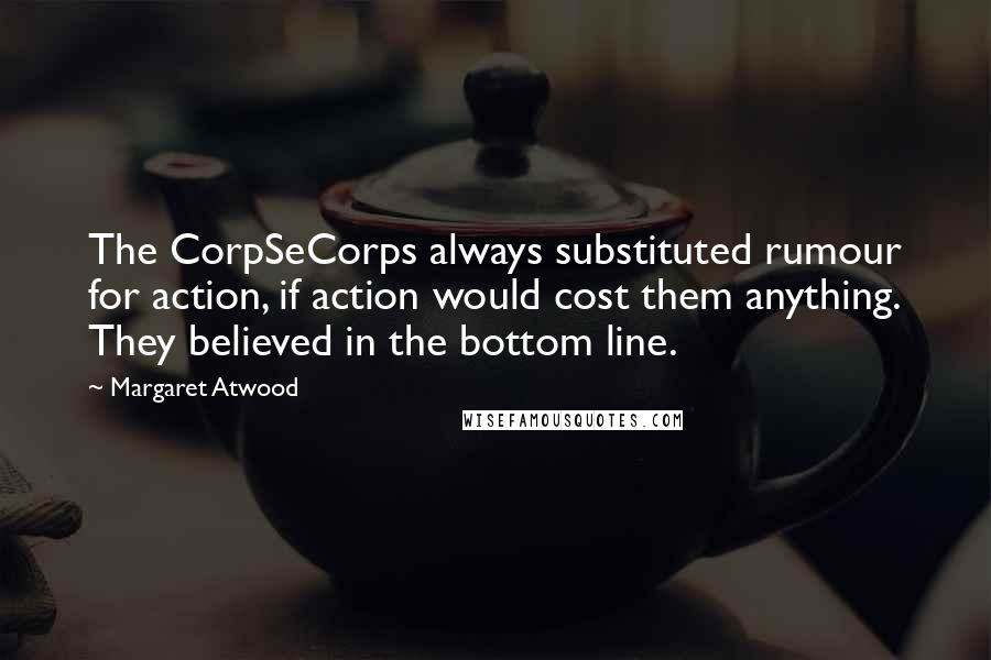 Margaret Atwood Quotes: The CorpSeCorps always substituted rumour for action, if action would cost them anything. They believed in the bottom line.