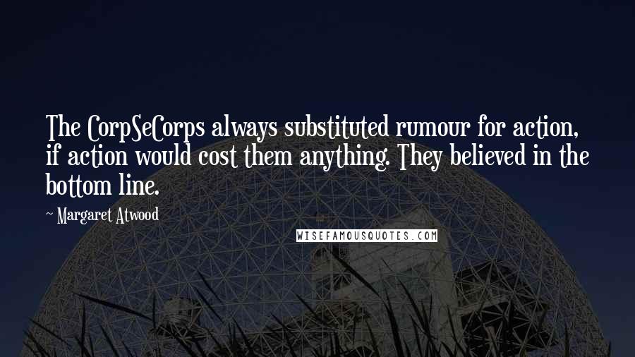 Margaret Atwood Quotes: The CorpSeCorps always substituted rumour for action, if action would cost them anything. They believed in the bottom line.