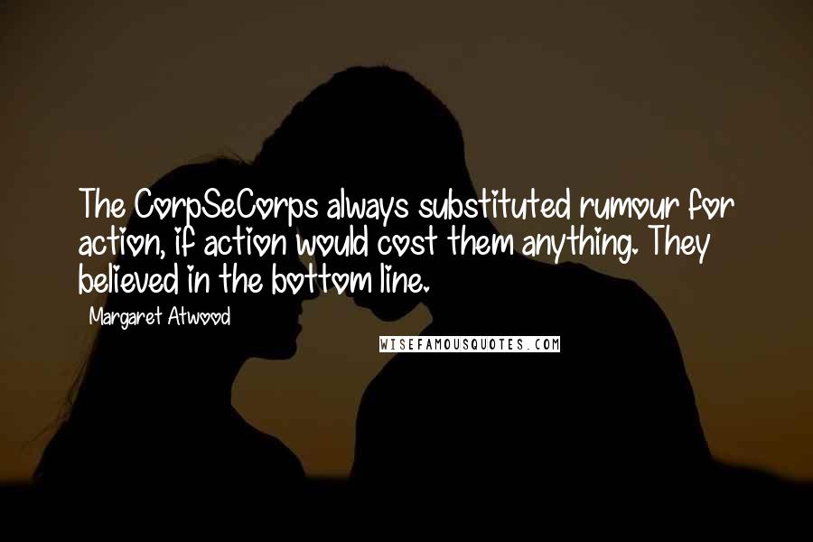 Margaret Atwood Quotes: The CorpSeCorps always substituted rumour for action, if action would cost them anything. They believed in the bottom line.