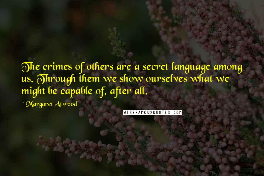 Margaret Atwood Quotes: The crimes of others are a secret language among us. Through them we show ourselves what we might be capable of, after all.