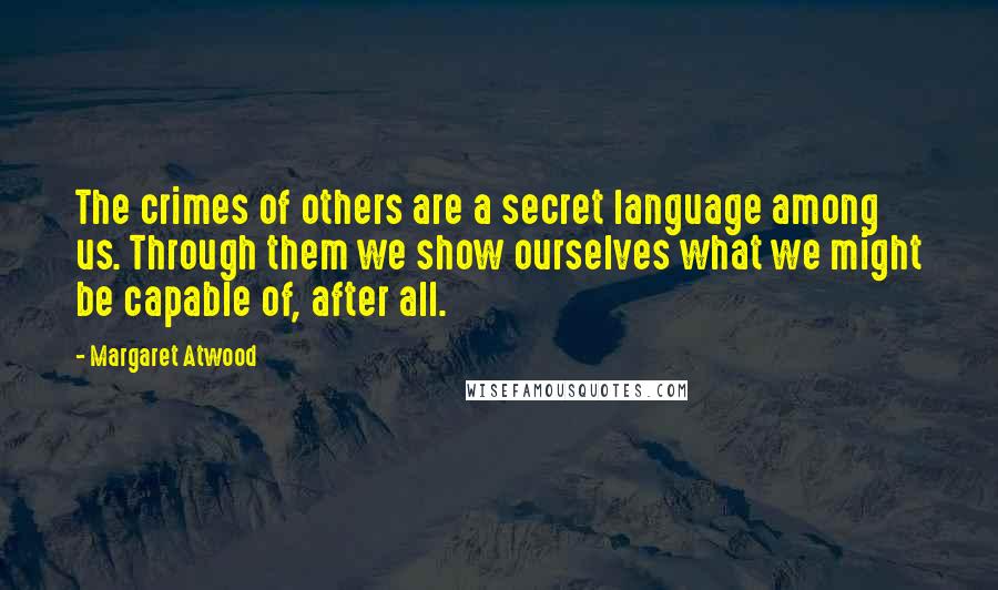 Margaret Atwood Quotes: The crimes of others are a secret language among us. Through them we show ourselves what we might be capable of, after all.