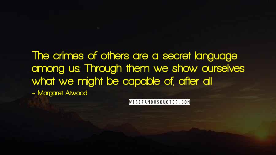 Margaret Atwood Quotes: The crimes of others are a secret language among us. Through them we show ourselves what we might be capable of, after all.