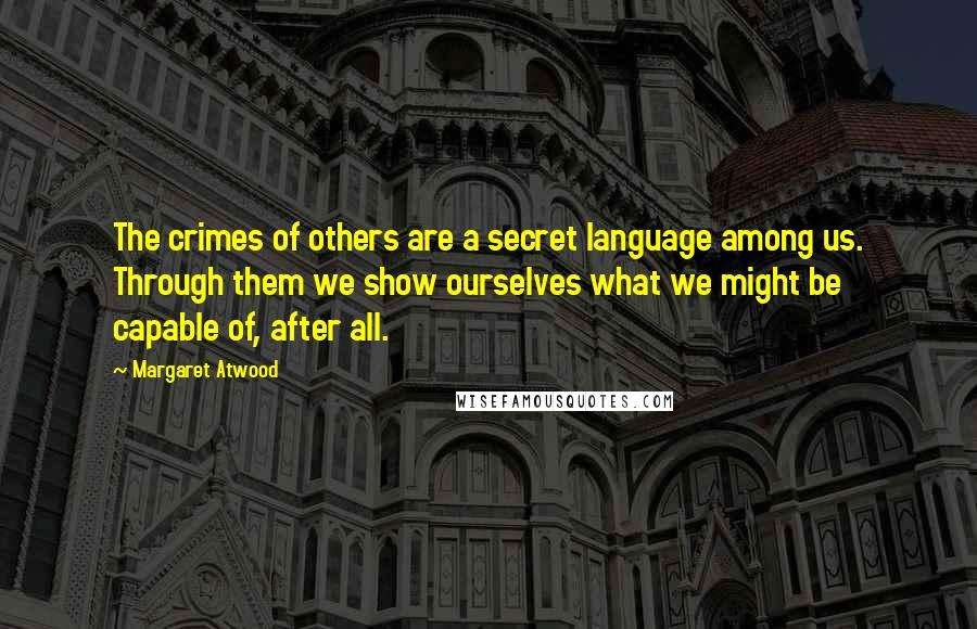 Margaret Atwood Quotes: The crimes of others are a secret language among us. Through them we show ourselves what we might be capable of, after all.