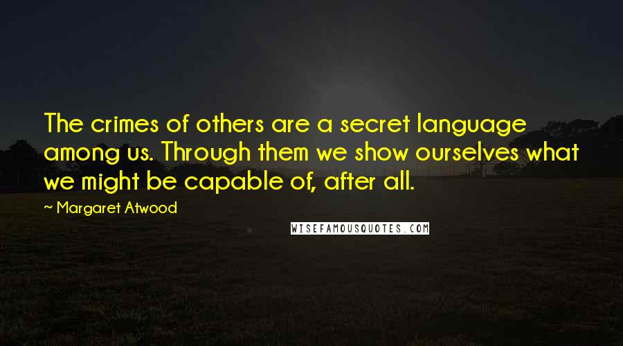 Margaret Atwood Quotes: The crimes of others are a secret language among us. Through them we show ourselves what we might be capable of, after all.