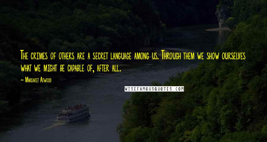 Margaret Atwood Quotes: The crimes of others are a secret language among us. Through them we show ourselves what we might be capable of, after all.