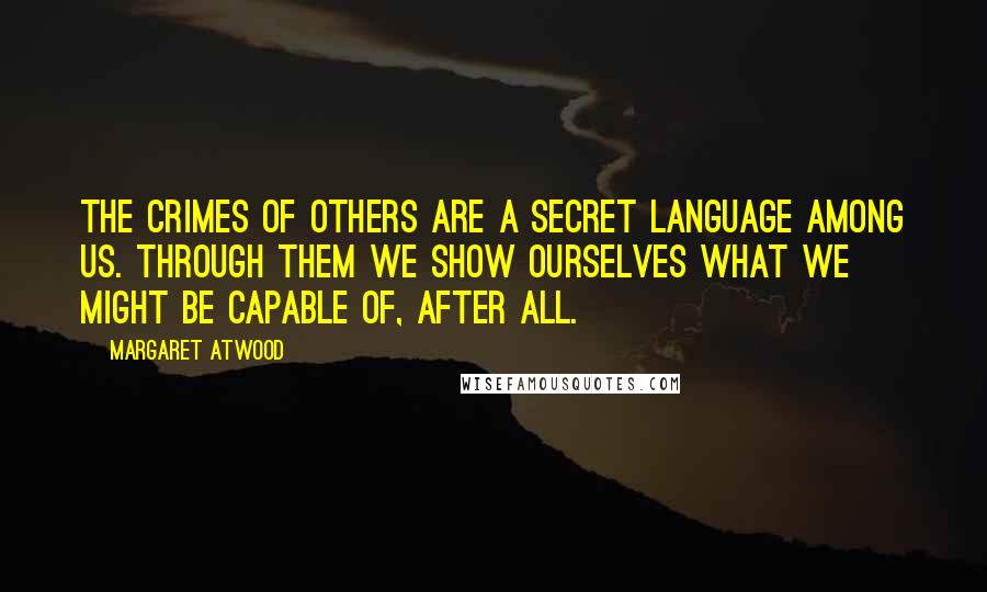 Margaret Atwood Quotes: The crimes of others are a secret language among us. Through them we show ourselves what we might be capable of, after all.