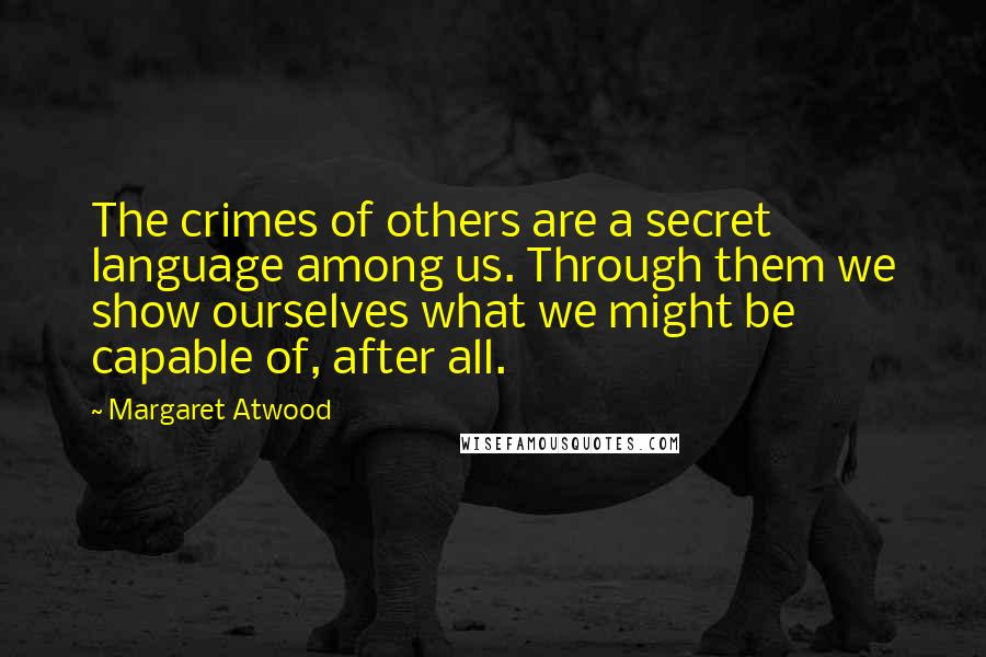 Margaret Atwood Quotes: The crimes of others are a secret language among us. Through them we show ourselves what we might be capable of, after all.