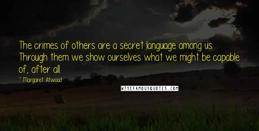 Margaret Atwood Quotes: The crimes of others are a secret language among us. Through them we show ourselves what we might be capable of, after all.