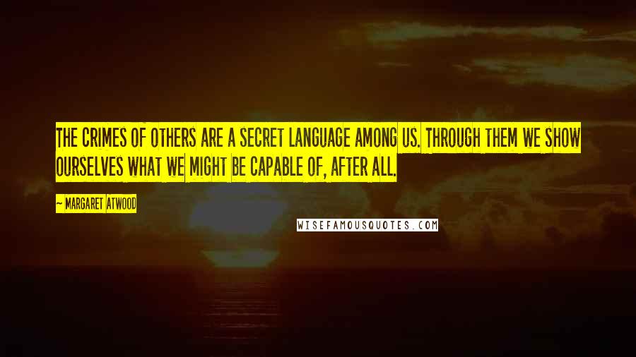 Margaret Atwood Quotes: The crimes of others are a secret language among us. Through them we show ourselves what we might be capable of, after all.