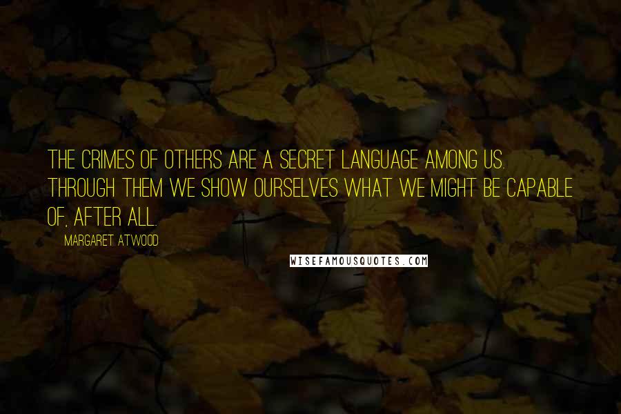 Margaret Atwood Quotes: The crimes of others are a secret language among us. Through them we show ourselves what we might be capable of, after all.