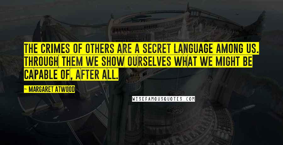 Margaret Atwood Quotes: The crimes of others are a secret language among us. Through them we show ourselves what we might be capable of, after all.