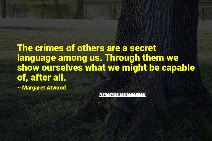 Margaret Atwood Quotes: The crimes of others are a secret language among us. Through them we show ourselves what we might be capable of, after all.