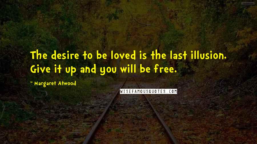 Margaret Atwood Quotes: The desire to be loved is the last illusion. Give it up and you will be free.