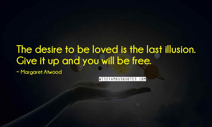 Margaret Atwood Quotes: The desire to be loved is the last illusion. Give it up and you will be free.